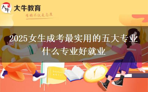 2025女生成考最實(shí)用的五大專業(yè) 什么專業(yè)好就業(yè)