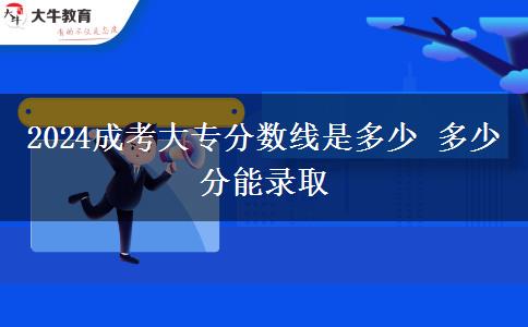 2024成考大專(zhuān)分?jǐn)?shù)線是多少 多少分能錄取