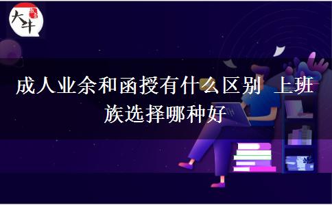 成人業(yè)余和函授有什么區(qū)別 上班族選擇哪種好