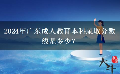 2024年廣東成人教育本科錄取分?jǐn)?shù)線(xiàn)是多少？