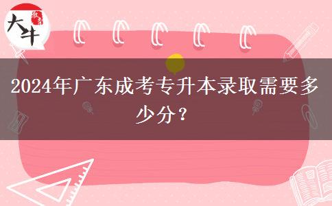 2024年廣東成考專升本錄取需要多少分？