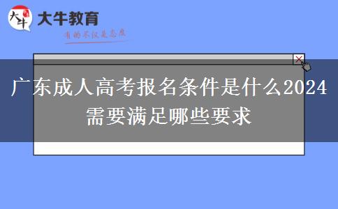 廣東成人高考報(bào)名條件是什么2024 需要滿足哪些要求