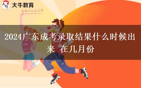 2024廣東成考錄取結(jié)果什么時(shí)候出來 在幾月份