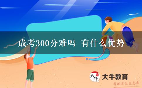 成考300分難嗎 有什么優(yōu)勢