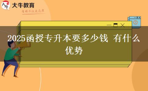 2025函授專升本要多少錢 有什么優(yōu)勢(shì)