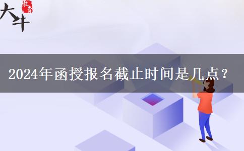 2024年函授報名截止時間是幾點(diǎn)？