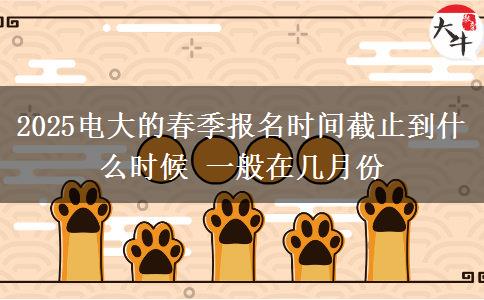 2025電大的春季報名時間截止到什么時候 一般在幾月份