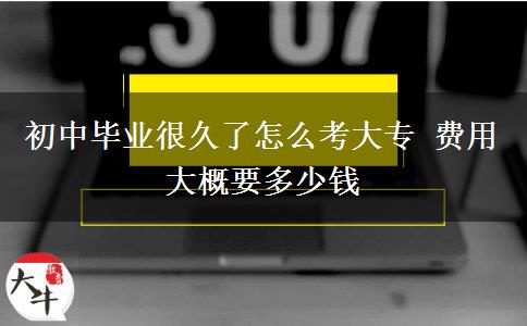 初中畢業(yè)很久了怎么考大專 費(fèi)用大概要多少錢