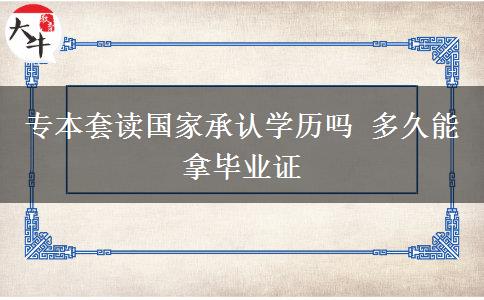 專本套讀國家承認(rèn)學(xué)歷嗎 多久能拿畢業(yè)證