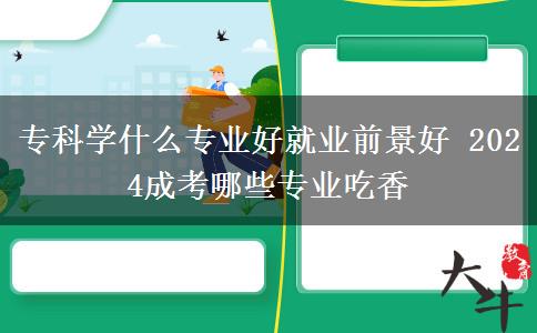 專科學(xué)什么專業(yè)好就業(yè)前景好 2024成考哪些專業(yè)吃香