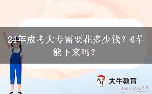 24年成考大專需要花多少錢？6芊能下來嗎？