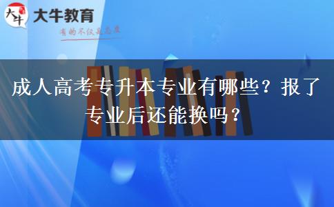 成人高考專升本專業(yè)有哪些？報(bào)了專業(yè)后還能換嗎？
