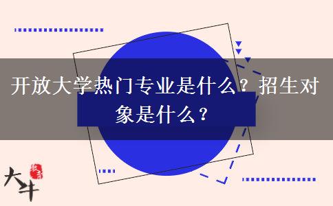 開放大學(xué)熱門專業(yè)是什么？招生對象是什么？