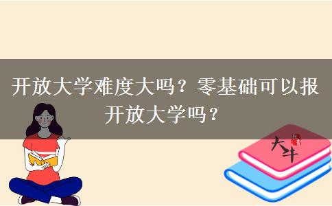 開放大學難度大嗎？零基礎可以報開放大學嗎？