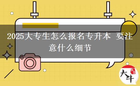 2025大專生怎么報名專升本 要注意什么細節(jié)