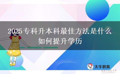 2025專科升本科最佳方法是什么 如何提升學(xué)歷
