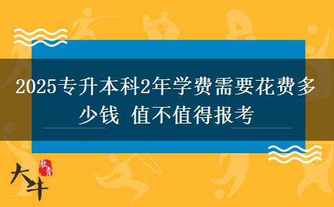 2025專升本科2年學(xué)費(fèi)需要花費(fèi)多少錢 值不值得報(bào)考