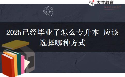 2025已經(jīng)畢業(yè)了怎么專升本 應(yīng)該選擇哪種方式 2025已經(jīng)畢業(yè)了怎么專升本 應(yīng)該選擇哪種方式