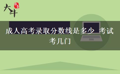 成人高考錄取分?jǐn)?shù)線是多少 考試考幾門 成人高考錄取分?jǐn)?shù)線是多少 考試考幾門