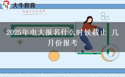 2025年電大報名什么時候截止 幾月份報考 2025年電大報名什么時候截止 幾月份報考