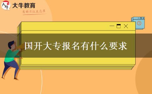 國(guó)開(kāi)大專(zhuān)報(bào)名有什么要求 國(guó)開(kāi)大專(zhuān)報(bào)名有什么要求