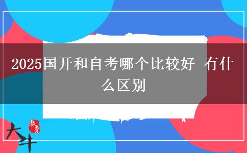 2025國開和自考哪個比較好 有什么區(qū)別 2025國開和自考哪個比較好 有什么區(qū)別