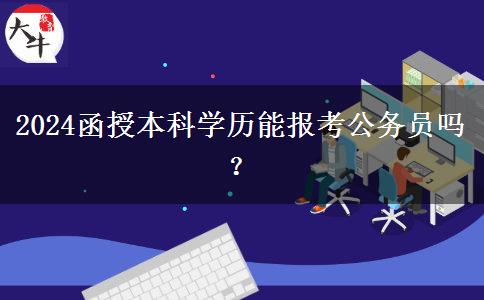 2024函授本科學(xué)歷能報考公務(wù)員嗎？