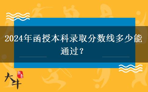 2024年函授本科錄取分?jǐn)?shù)線多少能通過(guò)？