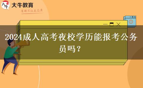 2024成人高考夜校學(xué)歷能報考公務(wù)員嗎？