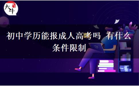 初中學歷能報成人高考嗎 有什么條件限制 初中學歷能報成人高考嗎 有什么條件限制