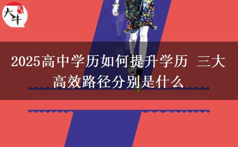 2025高中學(xué)歷如何提升學(xué)歷 三大高效路徑分別是什么