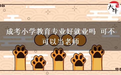 成考小學(xué)教育專(zhuān)業(yè)好就業(yè)嗎 可不可以當(dāng)老師