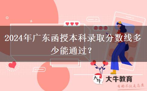 2024年廣東函授本科錄取分?jǐn)?shù)線多少能通過？