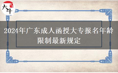 2024年廣東成人函授大專(zhuān)報(bào)名年齡限制最新規(guī)定