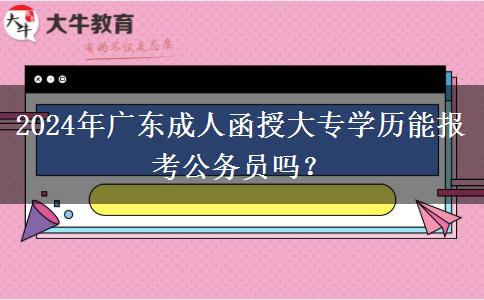 2024年廣東成人函授大專學歷能報考公務(wù)員嗎？