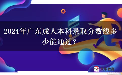 2024年廣東成人本科錄取分?jǐn)?shù)線多少能通過(guò)？