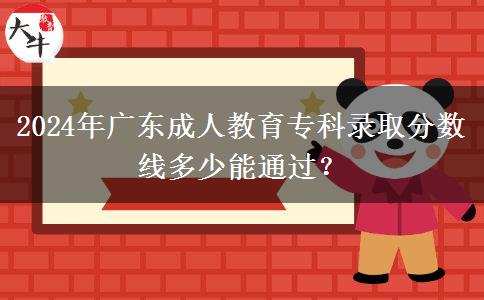 2024年廣東成人教育?？其浫》?jǐn)?shù)線多少能通過？