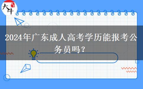 2024年廣東成人高考學歷能報考公務(wù)員嗎？