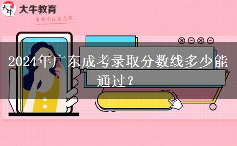 2024年廣東成考錄取分?jǐn)?shù)線多少能通過？