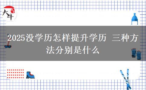 2025沒(méi)學(xué)歷怎樣提升學(xué)歷 三種方法分別是什么