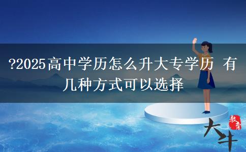 ?2025高中學歷怎么升大專學歷 有幾種方式可以選擇