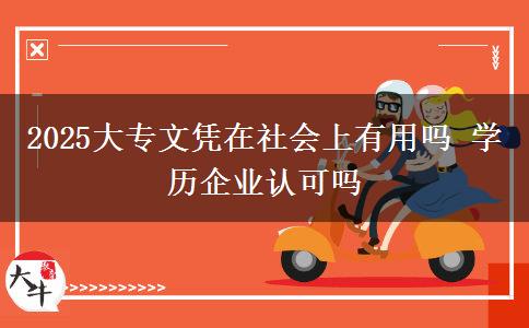 2025大專文憑在社會(huì)上有用嗎 學(xué)歷企業(yè)認(rèn)可嗎
