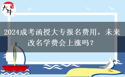 2024成考函授大專報名費用，未來改名學費會上漲嗎？