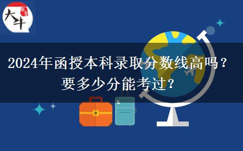 2024年函授本科錄取分?jǐn)?shù)線高嗎？要多少分能考過？