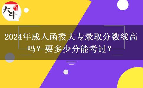 2024年成人函授大專錄取分?jǐn)?shù)線高嗎？要多少分能考過(guò)？