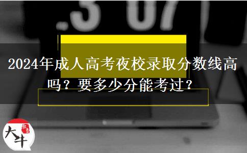 2024年成人高考夜校錄取分數(shù)線高嗎？要多少分能考過？