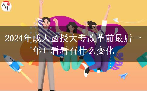 2024年成人函授大專改革前最后一年！看看有什么變化