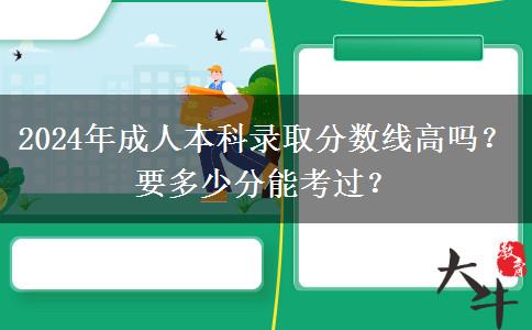 2024年成人本科錄取分?jǐn)?shù)線(xiàn)高嗎？要多少分能考過(guò)？