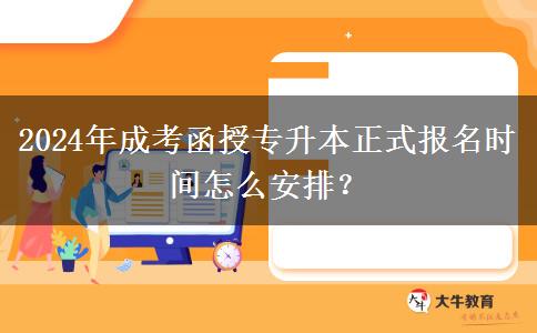 2024年成考函授專升本正式報名時間怎么安排？