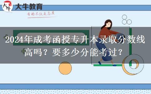 2024年成考函授專升本錄取分?jǐn)?shù)線高嗎？要多少分能考過？